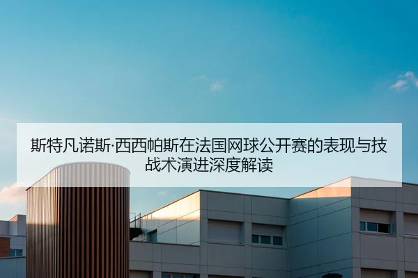 斯特凡诺斯·西西帕斯在法国网球公开赛的表现与技战术演进深度解读